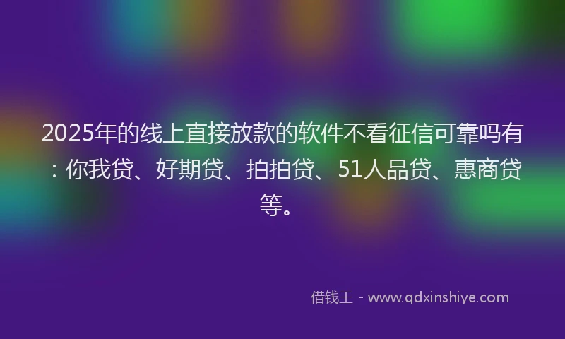 2025年的线上直接放款的软件不看征信可靠吗有：你我贷、好期贷、拍拍贷、51人品贷、惠商贷等。