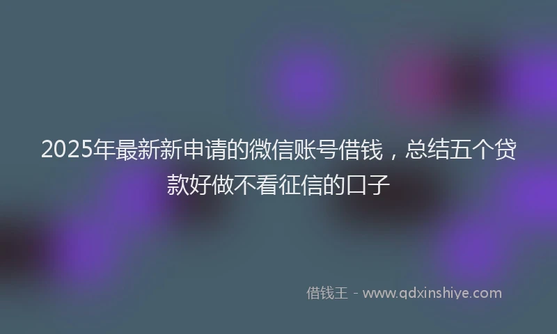 2025年最新新申请的微信账号借钱，总结五个贷款好做不看征信的口子