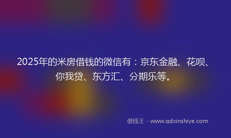2025年的米房借钱的微信有：京东金融、花呗、你我贷、东方汇、分期乐等。