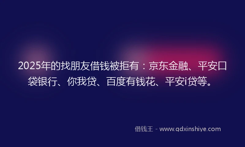 2025年的找朋友借钱被拒有：京东金融、平安口袋银行、你我贷、百度有钱花、平安i贷等。