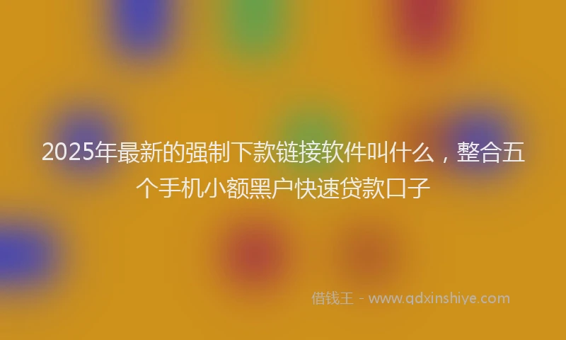 2025年最新的强制下款链接软件叫什么，整合五个手机小额黑户快速贷款口子