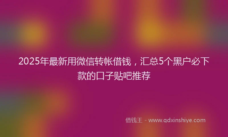 2025年最新用微信转帐借钱，汇总5个黑户必下款的口子贴吧推荐