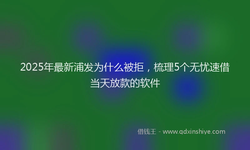 2025年最新浦发为什么被拒，梳理5个无忧速借当天放款的软件