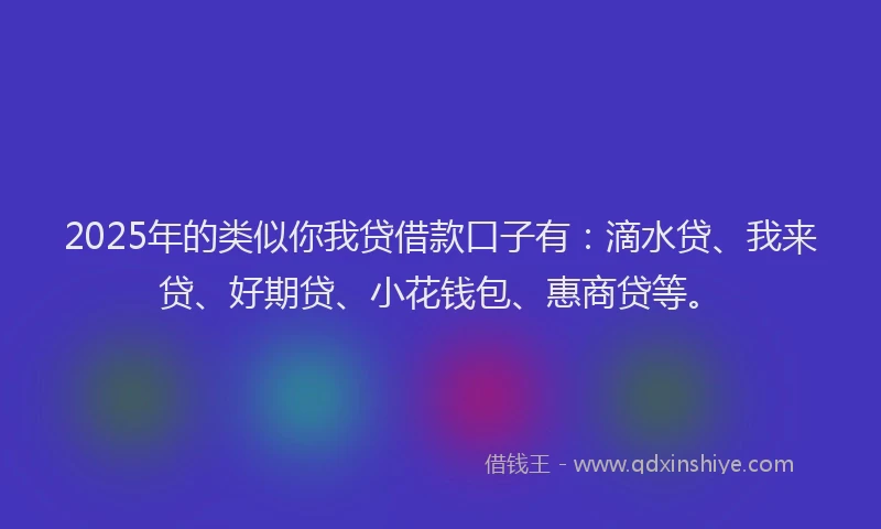 2025年的类似你我贷借款口子有：滴水贷、我来贷、好期贷、小花钱包、惠商贷等。
