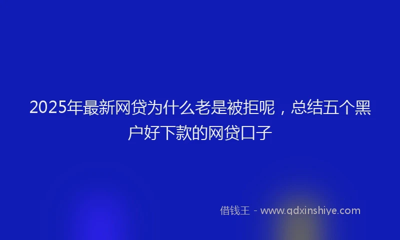 2025年最新网贷为什么老是被拒呢，总结五个黑户好下款的网贷口子