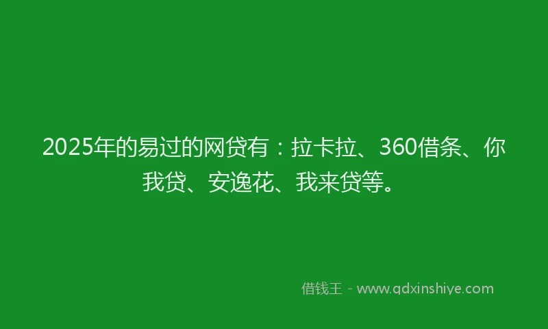 2025年的易过的网贷有：拉卡拉、360借条、你我贷、安逸花、我来贷等。