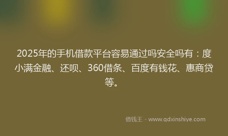 2025年的手机借款平台容易通过吗安全吗有：度小满金融、还呗、360借条、百度有钱花、惠商贷等。
