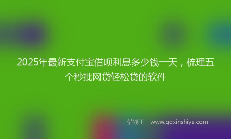 2025年最新支付宝借呗利息多少钱一天，梳理五个秒批网贷轻松贷的软件