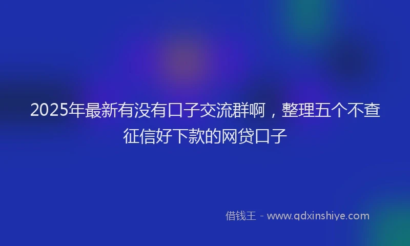 2025年最新有没有口子交流群啊，整理五个不查征信好下款的网贷口子