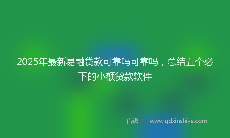 2025年最新易融贷款可靠吗可靠吗，总结五个必下的小额贷款软件