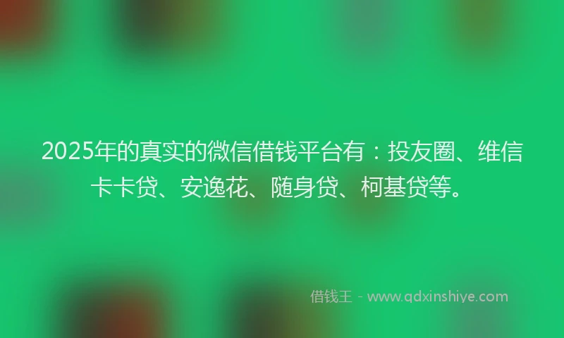 2025年的真实的微信借钱平台有：投友圈、维信卡卡贷、安逸花、随身贷、柯基贷等。