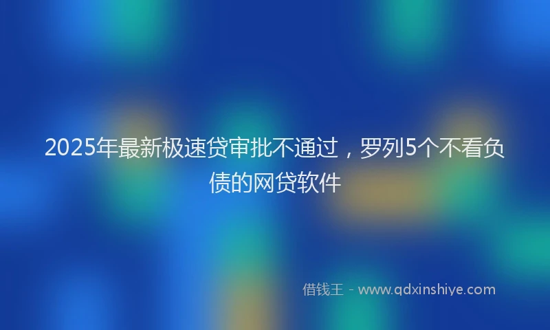 2025年最新极速贷审批不通过，罗列5个不看负债的网贷软件
