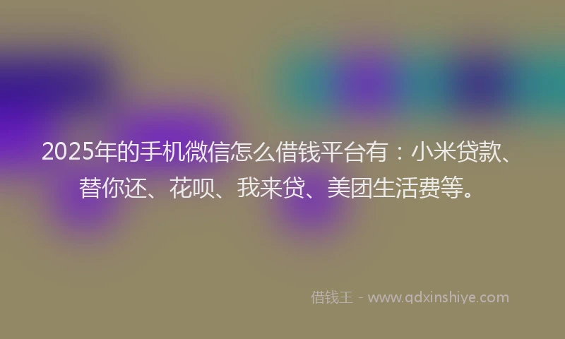2025年的手机微信怎么借钱平台有：小米贷款、替你还、花呗、我来贷、美团生活费等。
