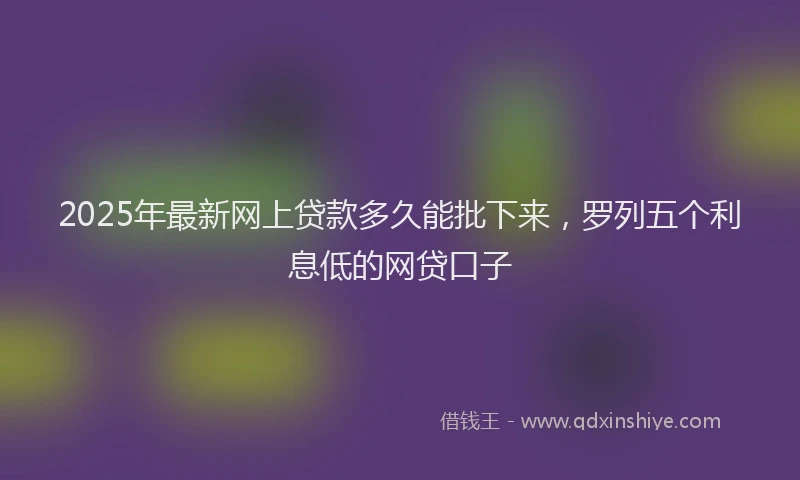 2025年最新网上贷款多久能批下来，罗列五个利息低的网贷口子
