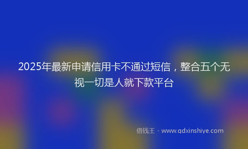 2025年最新申请信用卡不通过短信，整合五个无视一切是人就下款平台