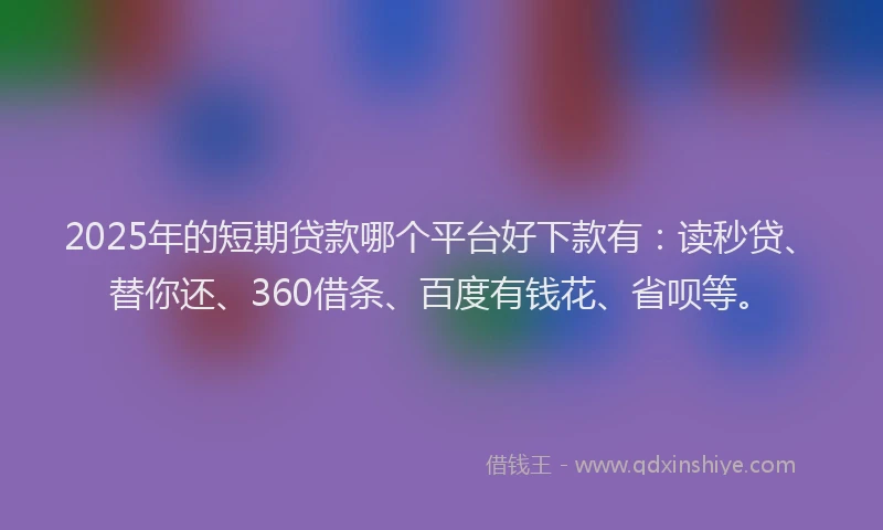 2025年的短期贷款哪个平台好下款有：读秒贷、替你还、360借条、百度有钱花、省呗等。