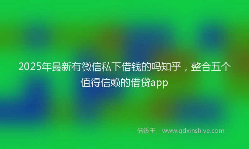 2025年最新有微信私下借钱的吗知乎，整合五个值得信赖的借贷app