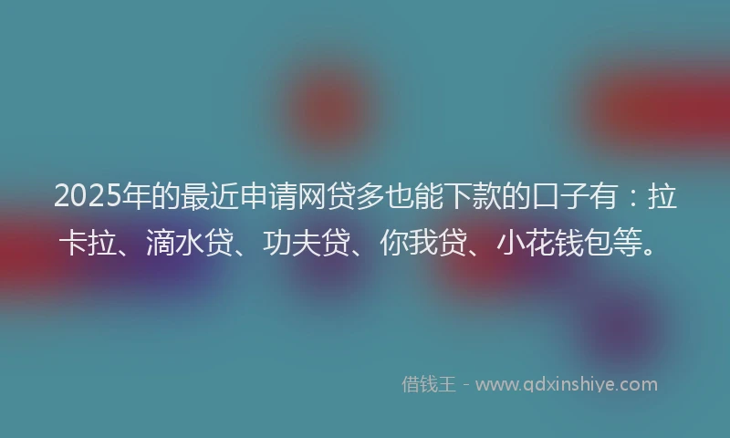 2025年的最近申请网贷多也能下款的口子有:拉卡拉、滴水贷、功夫贷、你我贷、小花钱包等。
