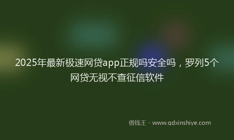 2025年最新极速网贷app正规吗安全吗，罗列5个网贷无视不查征信软件
