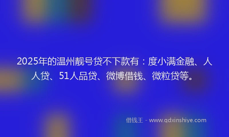 2025年的温州靓号贷不下款有：度小满金融、人人贷、51人品贷、微博借钱、微粒贷等。