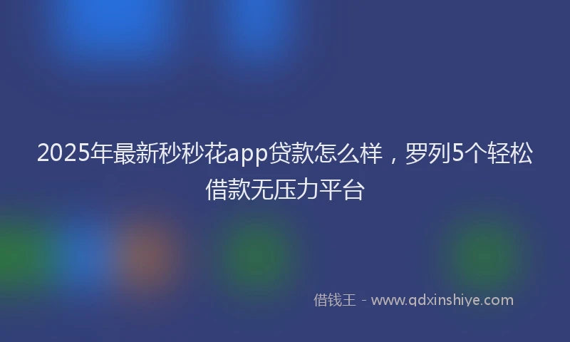 2025年最新秒秒花app贷款怎么样，罗列5个轻松借款无压力平台