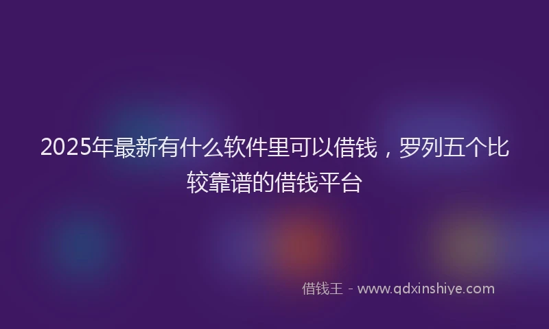 2025年最新有什么软件里可以借钱，罗列五个比较靠谱的借钱平台