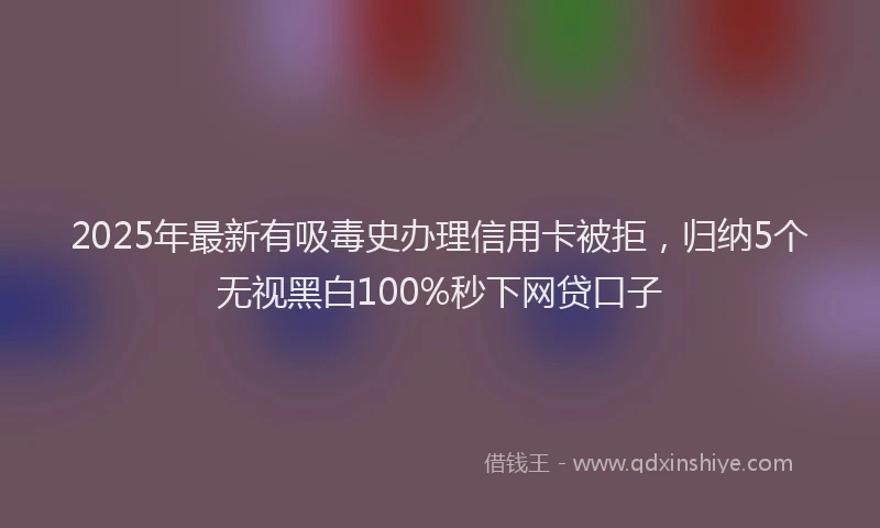 2025年最新有吸毒史办理信用卡被拒，归纳5个无视黑白100%秒下网贷口子
