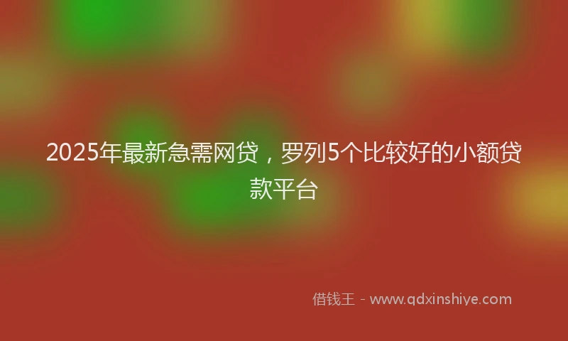 2025年最新急需网贷，罗列5个比较好的小额贷款平台