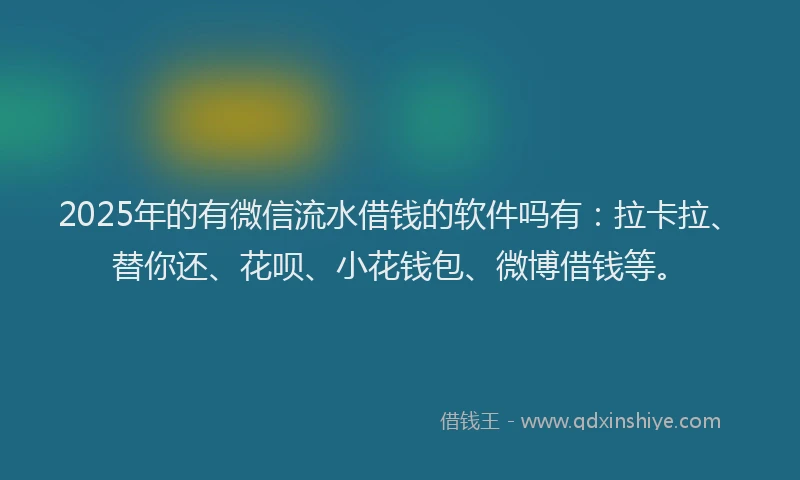 2025年的有微信流水借钱的软件吗有：拉卡拉、替你还、花呗、小花钱包、微博借钱等。