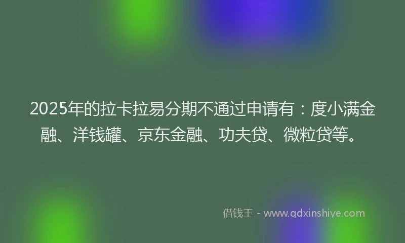 2025年的拉卡拉易分期不通过申请有：度小满金融、洋钱罐、京东金融、功夫贷、微粒贷等。
