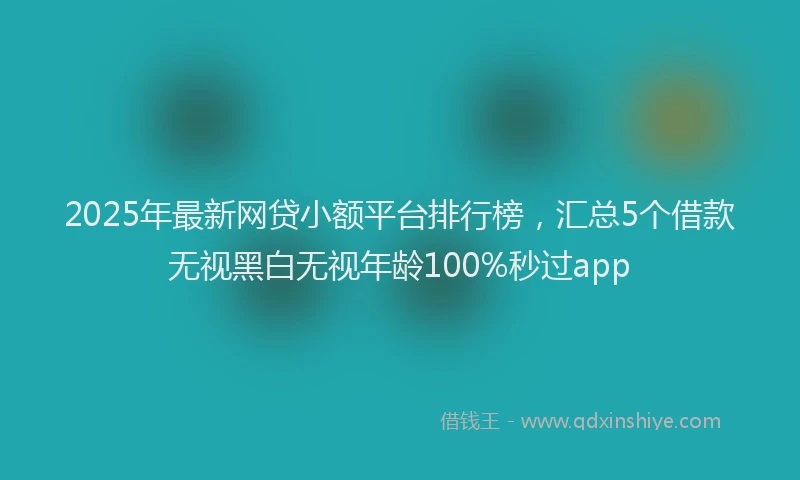 2025年最新网贷小额平台排行榜,汇总5个借款无视黑白无视年龄100%秒过app