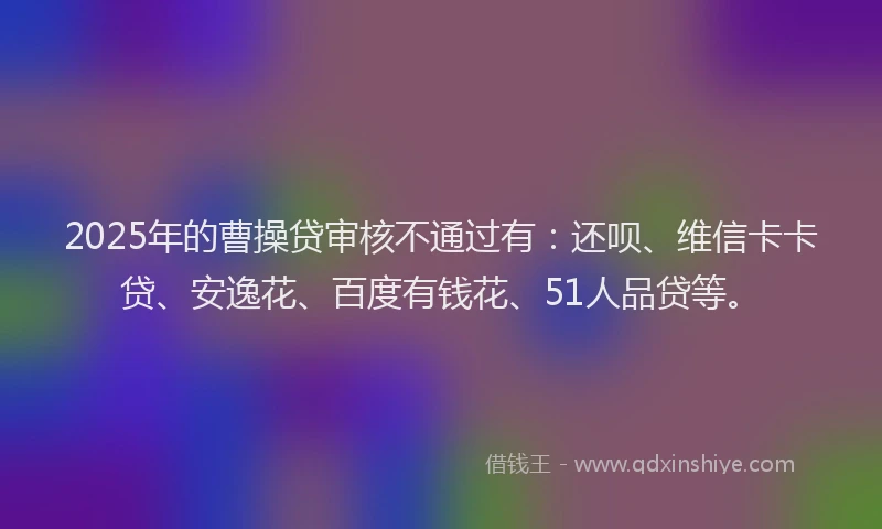 2025年的曹操贷审核不通过有:还呗、维信卡卡贷、安逸花、百度有钱花、51人品贷等。