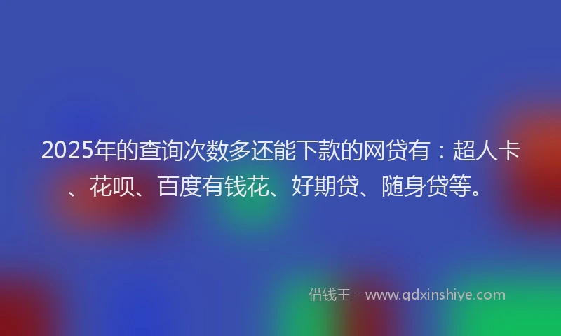 2025年的查询次数多还能下款的网贷有：超人卡、花呗、百度有钱花、好期贷、随身贷等。