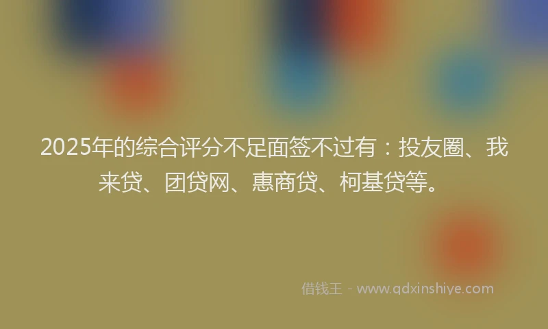 2025年的综合评分不足面签不过有：投友圈、我来贷、团贷网、惠商贷、柯基贷等。