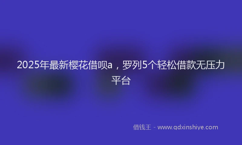 2025年最新樱花借呗a，罗列5个轻松借款无压力平台