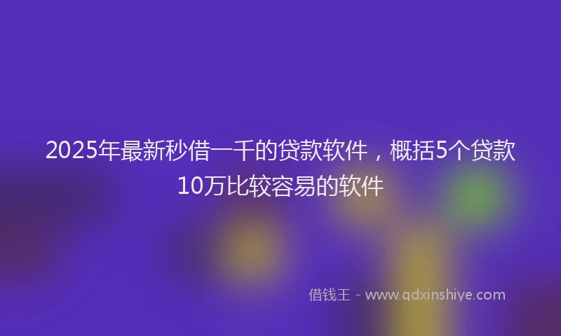2025年最新秒借一千的贷款软件，概括5个贷款10万比较容易的软件