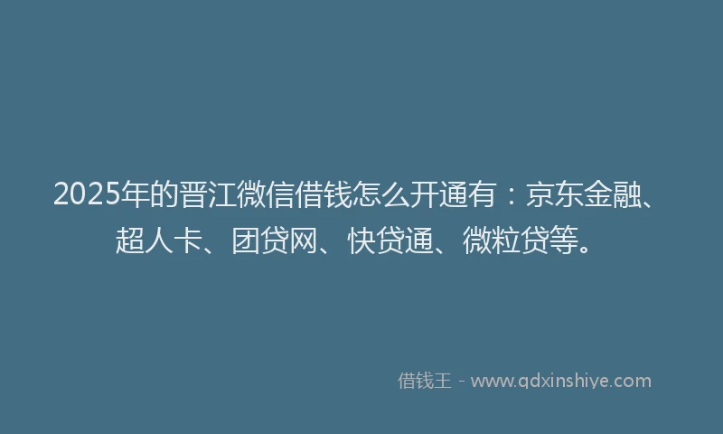2025年的晋江微信借钱怎么开通有：京东金融、超人卡、团贷网、快贷通、微粒贷等。