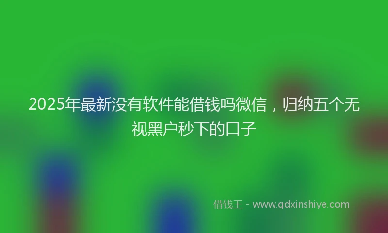 2025年最新没有软件能借钱吗微信，归纳五个无视黑户秒下的口子