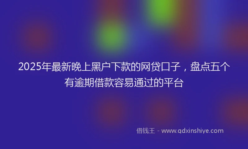 2025年最新晚上黑户下款的网贷口子，盘点五个有逾期借款容易通过的平台