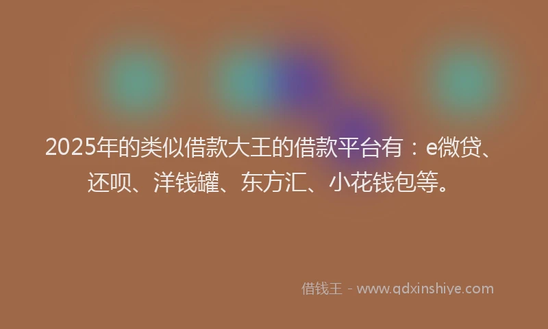 2025年的类似借款大王的借款平台有:e微贷、还呗、洋钱罐、东方汇、小花钱包等。