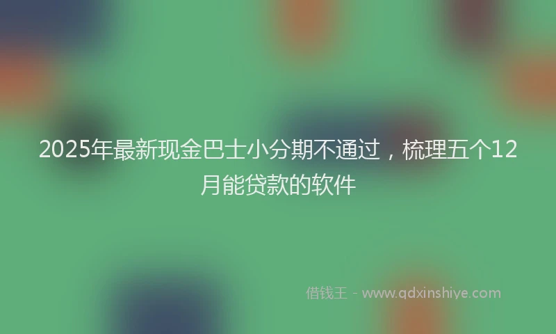 2025年最新现金巴士小分期不通过，梳理五个12月能贷款的软件