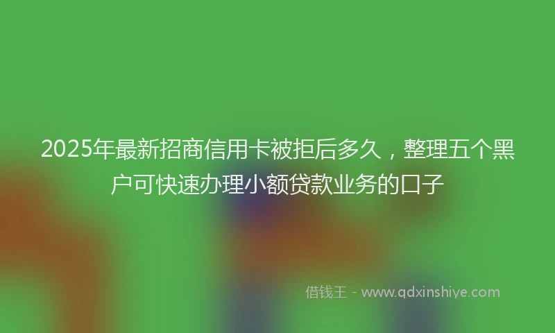 2025年最新招商信用卡被拒后多久，整理五个黑户可快速办理小额贷款业务的口子
