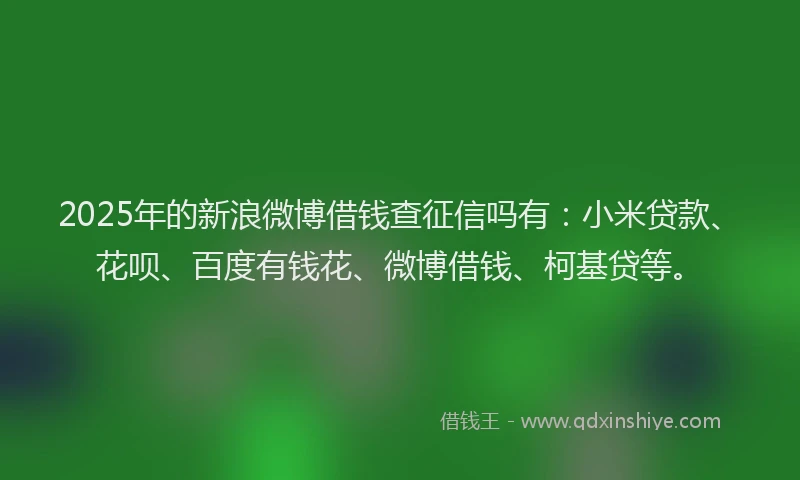 2025年的新浪微博借钱查征信吗有：小米贷款、花呗、百度有钱花、微博借钱、柯基贷等。