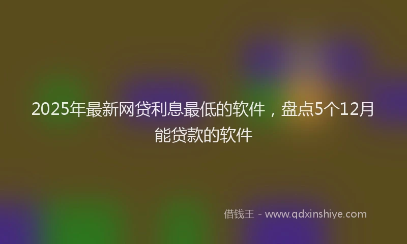 2025年最新网贷利息最低的软件，盘点5个12月能贷款的软件