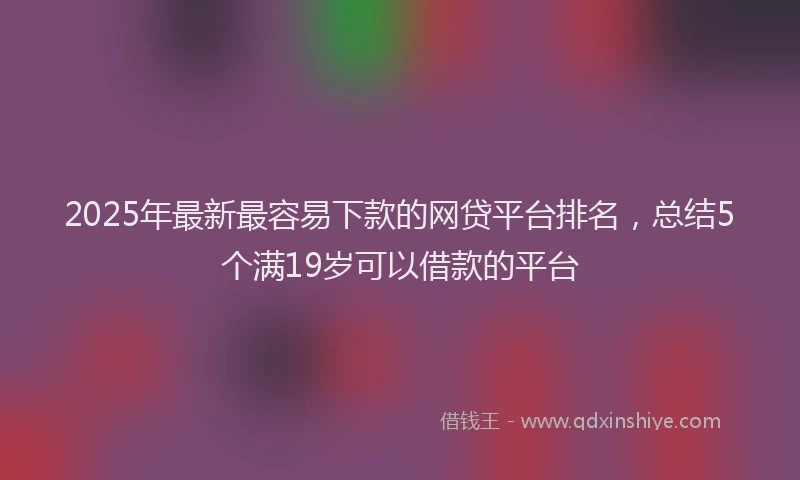 2025年最新最容易下款的网贷平台排名，总结5个满19岁可以借款的平台