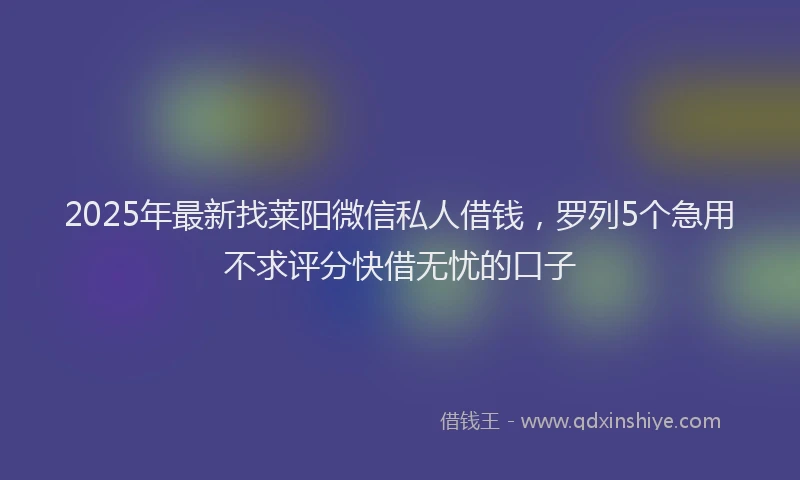 2025年最新找莱阳微信私人借钱，罗列5个急用不求评分快借无忧的口子