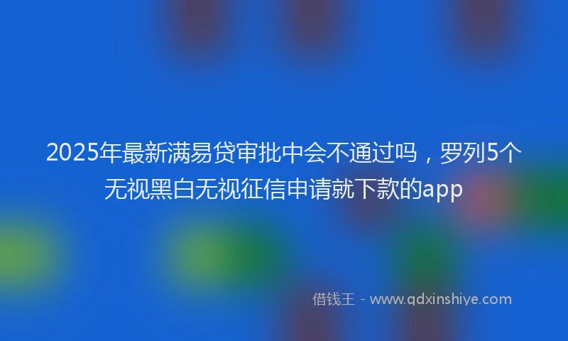 2025年最新满易贷审批中会不通过吗，罗列5个无视黑白无视征信申请就下款的app