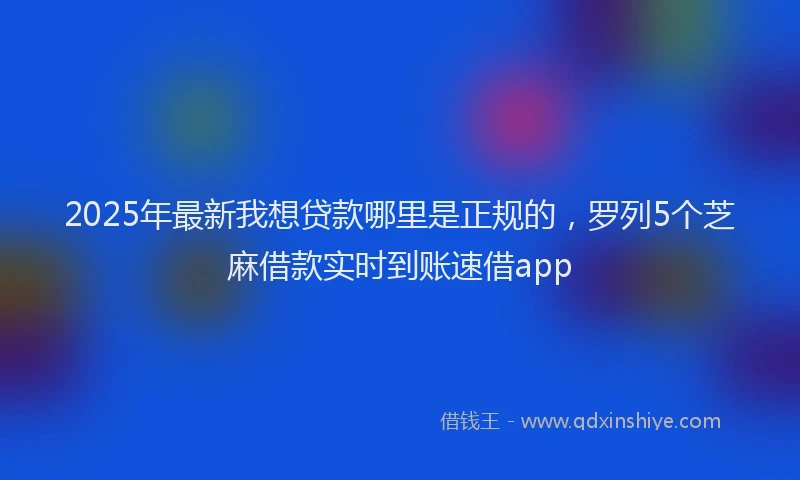 2025年最新我想贷款哪里是正规的，罗列5个芝麻借款实时到账速借app