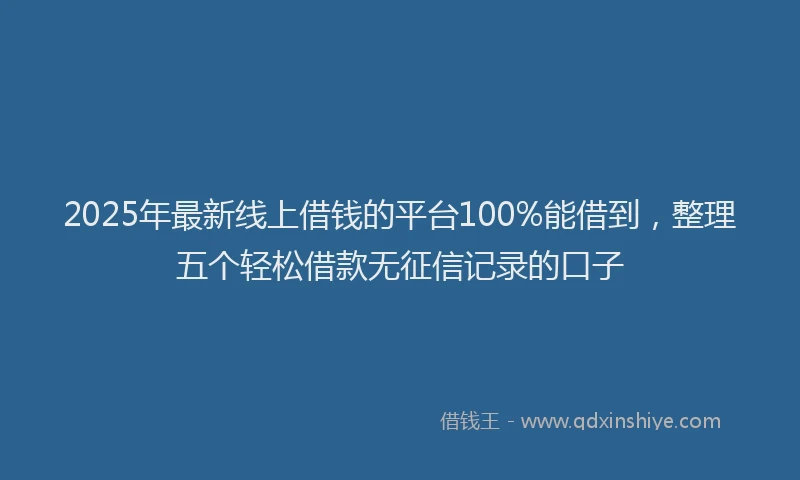 2025年最新线上借钱的平台100%能借到，整理五个轻松借款无征信记录的口子