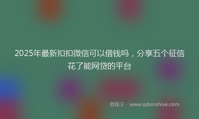 2025年最新扣扣微信可以借钱吗，分享五个征信花了能网贷的平台